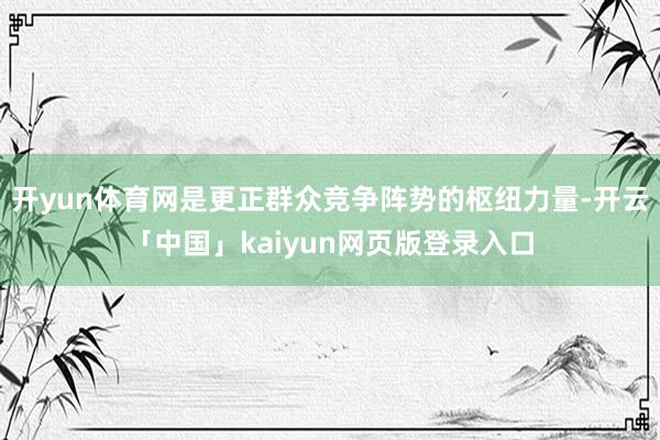 开yun体育网是更正群众竞争阵势的枢纽力量-开云「中国」kaiyun网页版登录入口