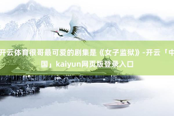 开云体育很哥最可爱的剧集是《女子监狱》-开云「中国」kaiyun网页版登录入口
