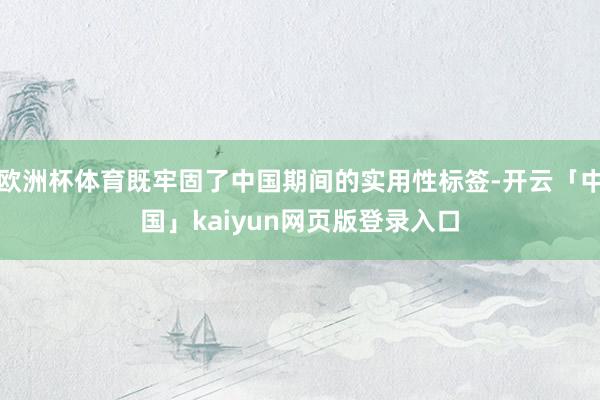 欧洲杯体育既牢固了中国期间的实用性标签-开云「中国」kaiyun网页版登录入口