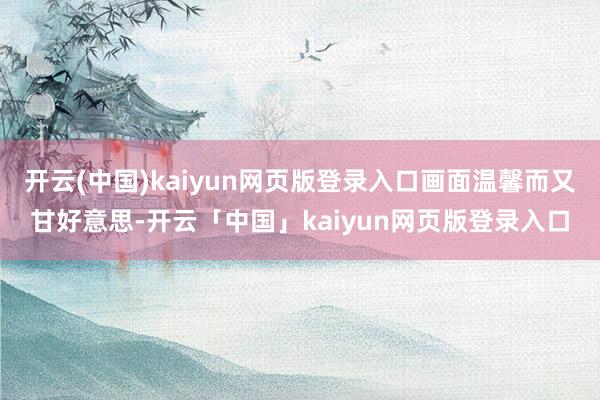 开云(中国)kaiyun网页版登录入口画面温馨而又甘好意思-开云「中国」kaiyun网页版登录入口