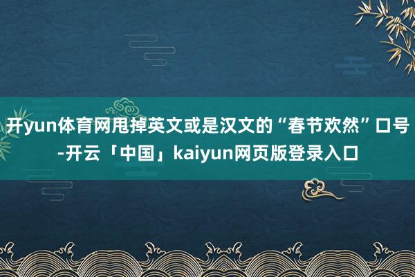 开yun体育网甩掉英文或是汉文的“春节欢然”口号-开云「中国」kaiyun网页版登录入口