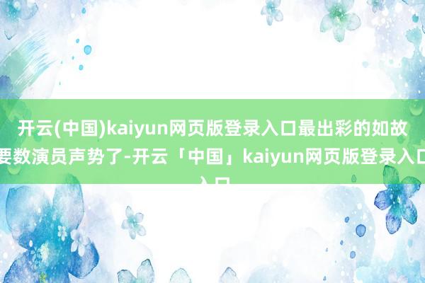 开云(中国)kaiyun网页版登录入口最出彩的如故要数演员声势了-开云「中国」kaiyun网页版登录入口