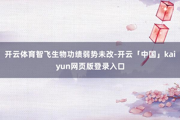 开云体育智飞生物功绩弱势未改-开云「中国」kaiyun网页版登录入口