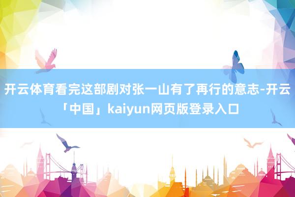 开云体育看完这部剧对张一山有了再行的意志-开云「中国」kaiyun网页版登录入口