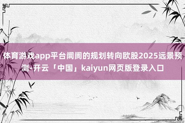 体育游戏app平台阛阓的规划转向欧股2025远景预测-开云「中国」kaiyun网页版登录入口