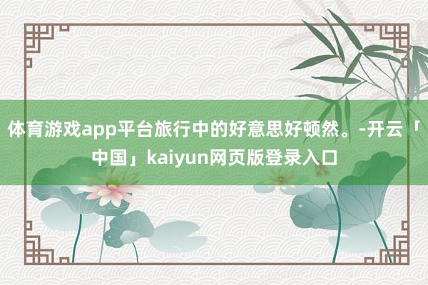 体育游戏app平台旅行中的好意思好顿然。-开云「中国」kaiyun网页版登录入口