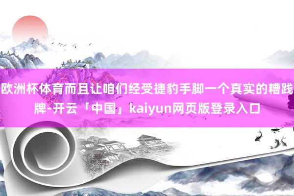 欧洲杯体育而且让咱们经受捷豹手脚一个真实的糟践牌-开云「中国」kaiyun网页版登录入口