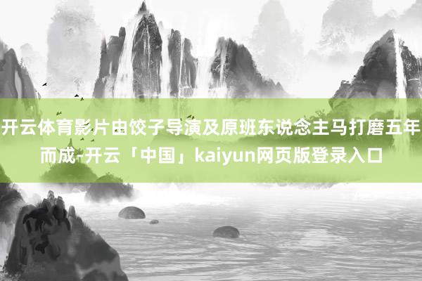 开云体育影片由饺子导演及原班东说念主马打磨五年而成-开云「中国」kaiyun网页版登录入口