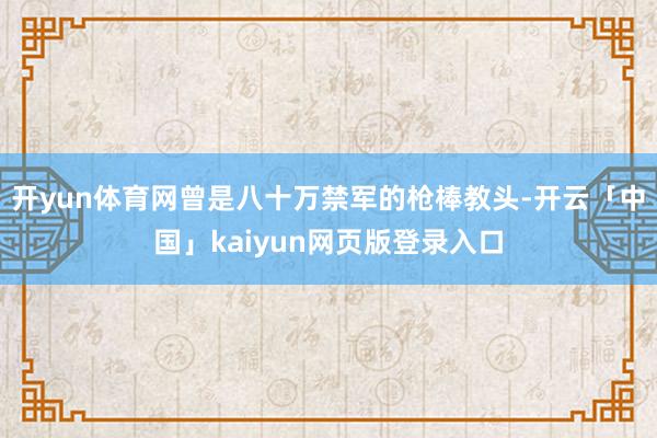 开yun体育网曾是八十万禁军的枪棒教头-开云「中国」kaiyun网页版登录入口