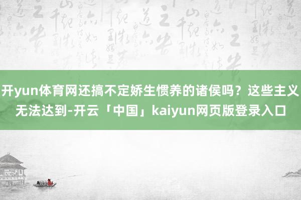 开yun体育网还搞不定娇生惯养的诸侯吗？这些主义无法达到-开云「中国」kaiyun网页版登录入口