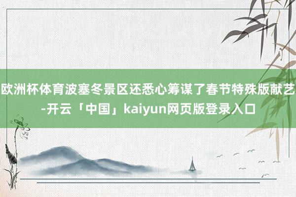 欧洲杯体育波塞冬景区还悉心筹谋了春节特殊版献艺-开云「中国」kaiyun网页版登录入口