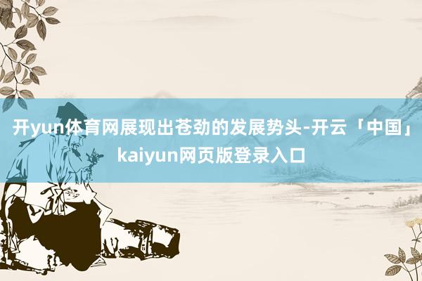开yun体育网展现出苍劲的发展势头-开云「中国」kaiyun网页版登录入口