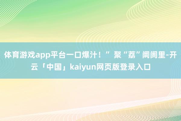 体育游戏app平台一口爆汁！” 聚“荔”阛阓里-开云「中国」kaiyun网页版登录入口