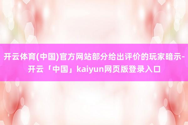 开云体育(中国)官方网站部分给出评价的玩家暗示-开云「中国」kaiyun网页版登录入口