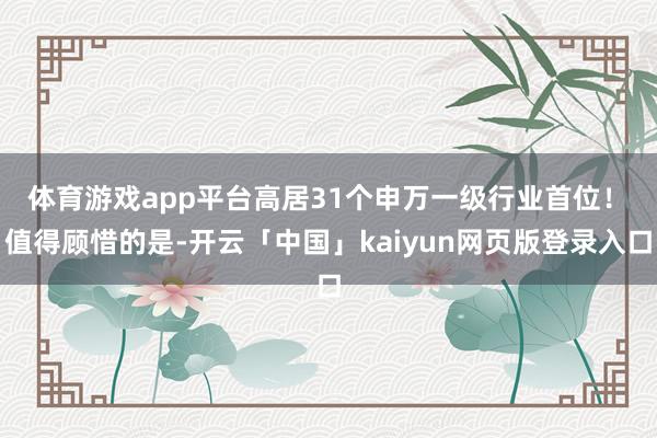 体育游戏app平台高居31个申万一级行业首位！　　值得顾惜的是-开云「中国」kaiyun网页版登录入口