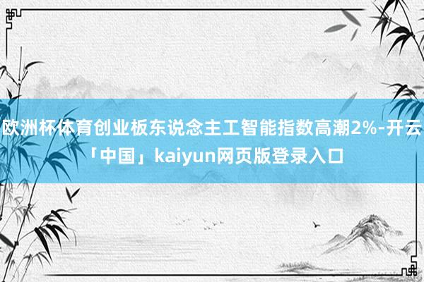 欧洲杯体育创业板东说念主工智能指数高潮2%-开云「中国」kaiyun网页版登录入口