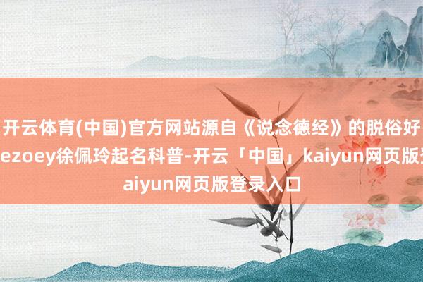 开云体育(中国)官方网站源自《说念德经》的脱俗好意思名—ezoey徐佩玲起名科普-开云「中国」kaiyun网页版登录入口