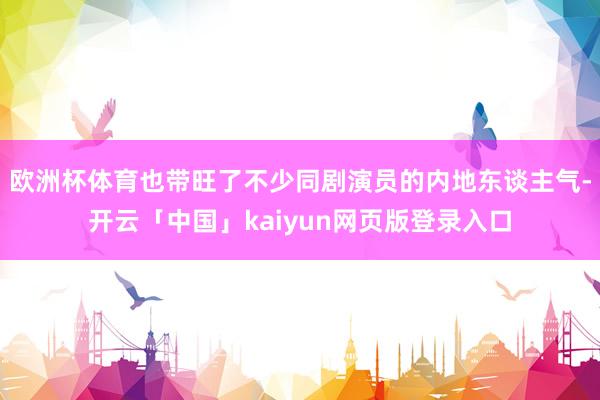 欧洲杯体育也带旺了不少同剧演员的内地东谈主气-开云「中国」kaiyun网页版登录入口