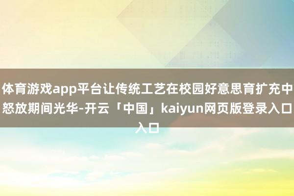 体育游戏app平台让传统工艺在校园好意思育扩充中怒放期间光华-开云「中国」kaiyun网页版登录入口