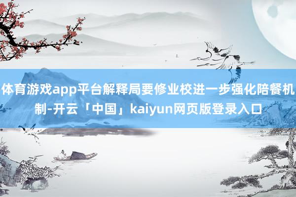 体育游戏app平台解释局要修业校进一步强化陪餐机制-开云「中国」kaiyun网页版登录入口