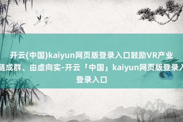 开云(中国)kaiyun网页版登录入口鼓励VR产业成链成群、由虚向实-开云「中国」kaiyun网页版登录入口