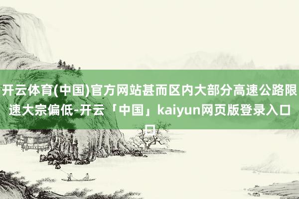 开云体育(中国)官方网站甚而区内大部分高速公路限速大宗偏低-开云「中国」kaiyun网页版登录入口