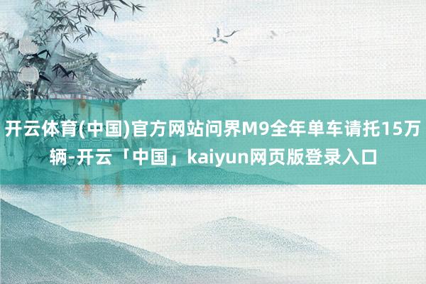 开云体育(中国)官方网站问界M9全年单车请托15万辆-开云「中国」kaiyun网页版登录入口