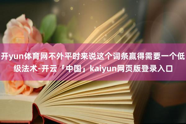 开yun体育网不外平时来说这个词条赢得需要一个低级法术-开云「中国」kaiyun网页版登录入口