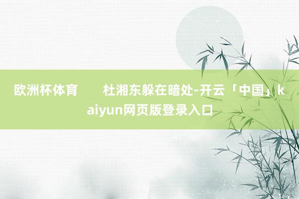 欧洲杯体育       杜湘东躲在暗处-开云「中国」kaiyun网页版登录入口
