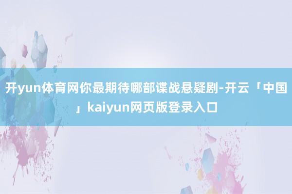 开yun体育网你最期待哪部谍战悬疑剧-开云「中国」kaiyun网页版登录入口