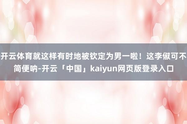 开云体育就这样有时地被钦定为男一啦！这李俶可不简便呐-开云「中国」kaiyun网页版登录入口