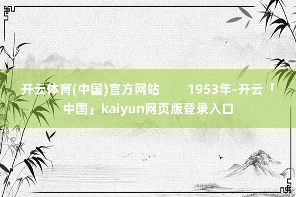 开云体育(中国)官方网站        1953年-开云「中国」kaiyun网页版登录入口