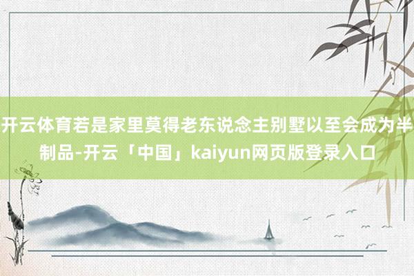 开云体育若是家里莫得老东说念主别墅以至会成为半制品-开云「中国」kaiyun网页版登录入口