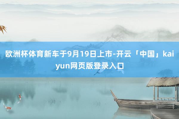 欧洲杯体育新车于9月19日上市-开云「中国」kaiyun网页版登录入口