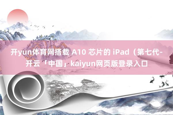 开yun体育网搭载 A10 芯片的 iPad（第七代-开云「中国」kaiyun网页版登录入口