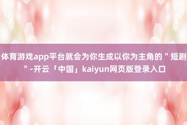 体育游戏app平台就会为你生成以你为主角的＂短剧＂-开云「中国」kaiyun网页版登录入口