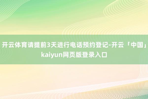 开云体育请提前3天进行电话预约登记-开云「中国」kaiyun网页版登录入口