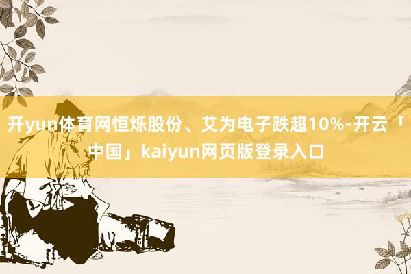 开yun体育网恒烁股份、艾为电子跌超10%-开云「中国」kaiyun网页版登录入口