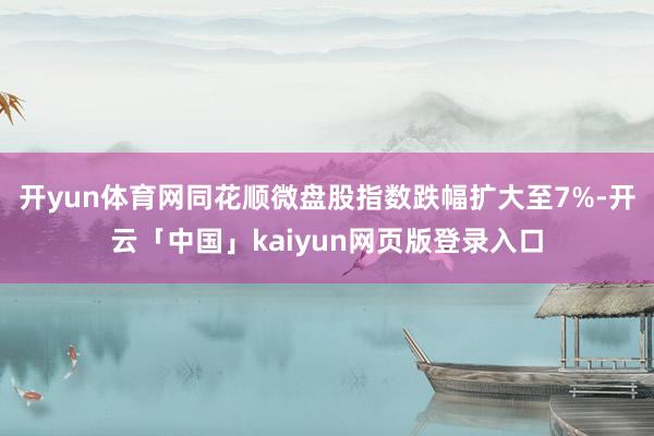 开yun体育网同花顺微盘股指数跌幅扩大至7%-开云「中国」kaiyun网页版登录入口