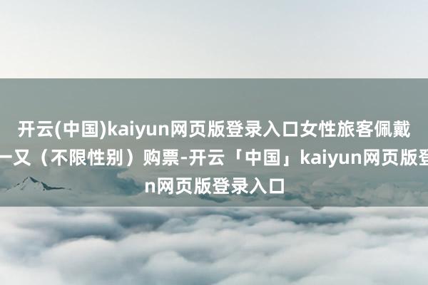 开云(中国)kaiyun网页版登录入口女性旅客佩戴别称亲一又（不限性别）购票-开云「中国」kaiyun网页版登录入口