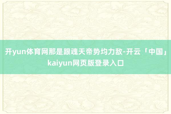 开yun体育网那是跟魂天帝势均力敌-开云「中国」kaiyun网页版登录入口