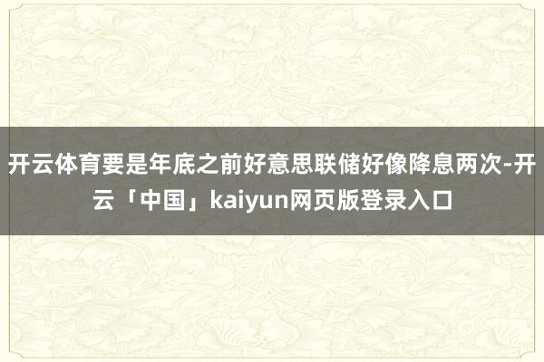 开云体育要是年底之前好意思联储好像降息两次-开云「中国」kaiyun网页版登录入口