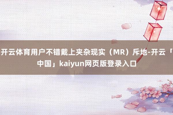 开云体育用户不错戴上夹杂现实（MR）斥地-开云「中国」kaiyun网页版登录入口