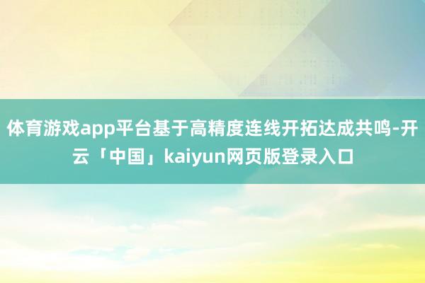 体育游戏app平台基于高精度连线开拓达成共鸣-开云「中国」kaiyun网页版登录入口