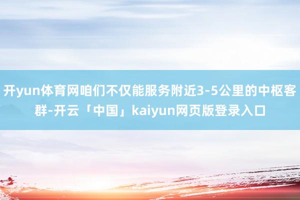 开yun体育网咱们不仅能服务附近3-5公里的中枢客群-开云「中国」kaiyun网页版登录入口