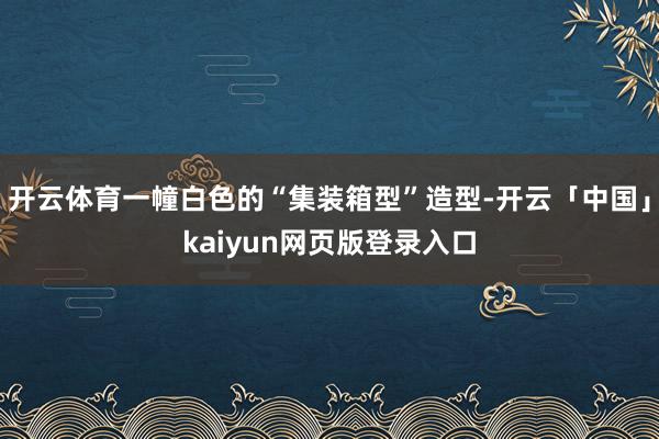 开云体育一幢白色的“集装箱型”造型-开云「中国」kaiyun网页版登录入口
