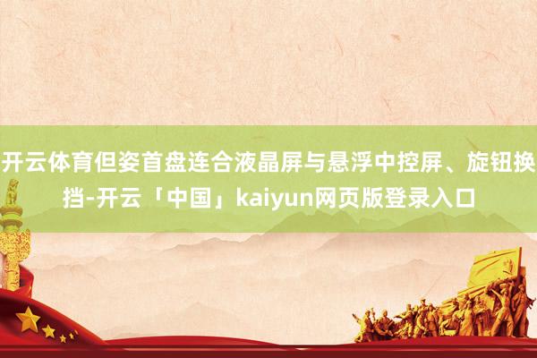开云体育但姿首盘连合液晶屏与悬浮中控屏、旋钮换挡-开云「中国」kaiyun网页版登录入口