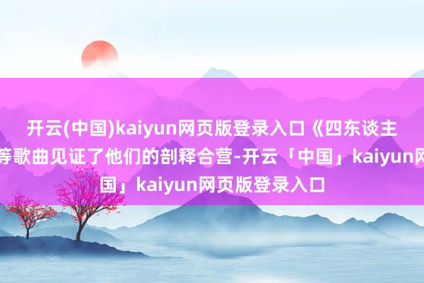 开云(中国)kaiyun网页版登录入口《四东谈主游》《兄妹》等歌曲见证了他们的剖释合营-开云「中国」kaiyun网页版登录入口