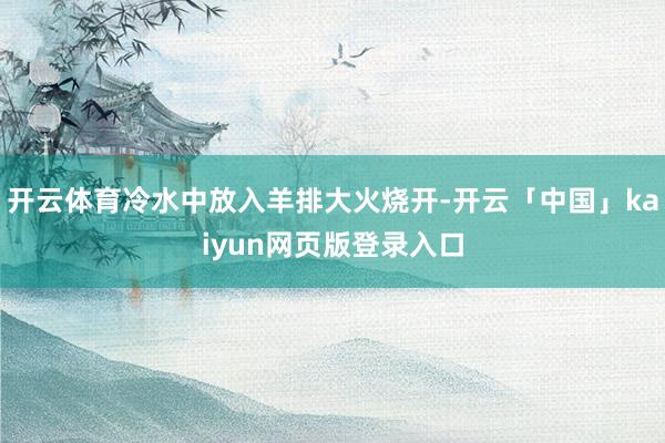 开云体育冷水中放入羊排大火烧开-开云「中国」kaiyun网页版登录入口
