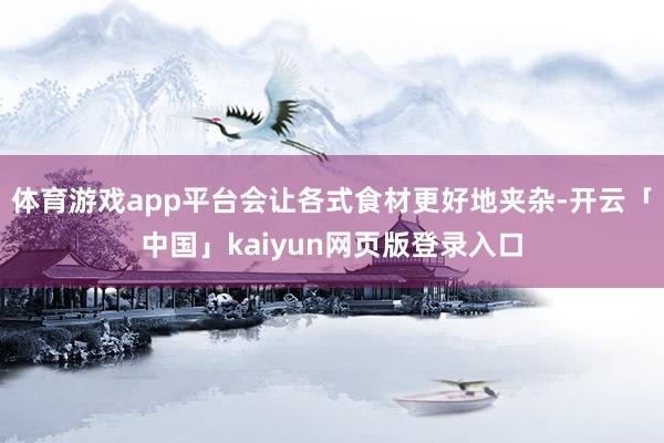 体育游戏app平台会让各式食材更好地夹杂-开云「中国」kaiyun网页版登录入口
